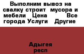 Выполним вывоз на свалку строит. мусора и мебели › Цена ­ 500 - Все города Услуги » Другие   . Адыгея респ.,Адыгейск г.